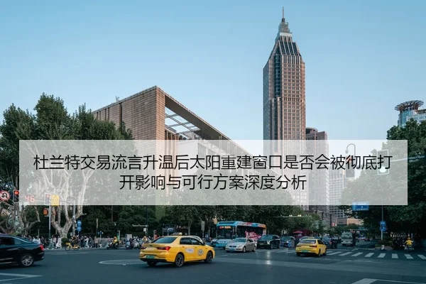 杜兰特交易流言升温后太阳重建窗口是否会被彻底打开影响与可行方案深度分析