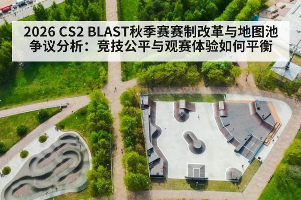 2026 CS2 BLAST秋季赛赛制改革与地图池争议分析：竞技公平与观赛体验如何平衡