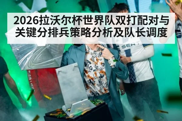 2026拉沃尔杯世界队双打配对与关键分排兵策略分析及队长调度
