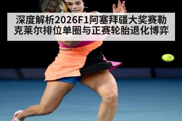 深度解析2026F1阿塞拜疆大奖赛勒克莱尔排位单圈与正赛轮胎退化博弈