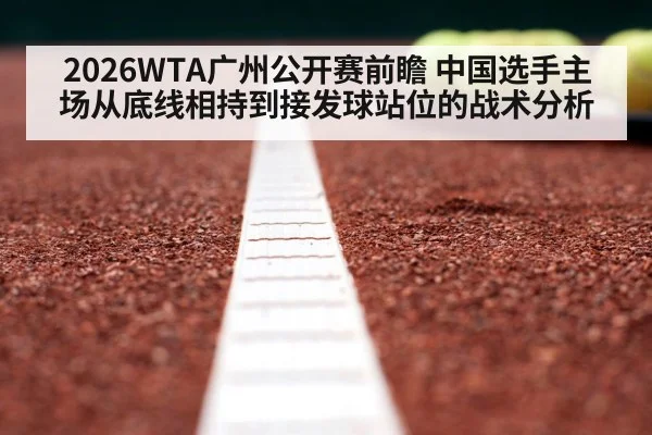 2026WTA广州公开赛前瞻 中国选手主场从底线相持到接发球站位的战术分析