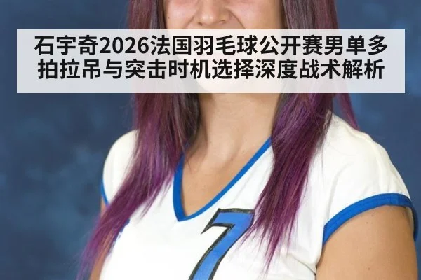 石宇奇2026法国羽毛球公开赛男单多拍拉吊与突击时机选择深度战术解析