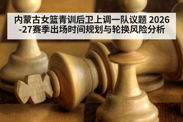 内蒙古女篮青训后卫上调一队议题 2026-27赛季出场时间规划与轮换风险分析