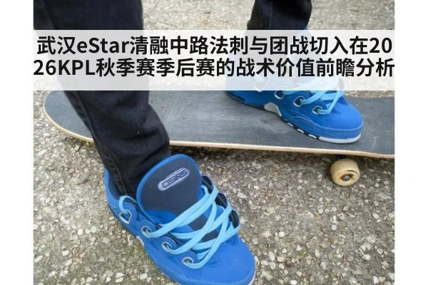 武汉eStar清融中路法刺与团战切入在2026KPL秋季赛季后赛的战术价值前瞻分析